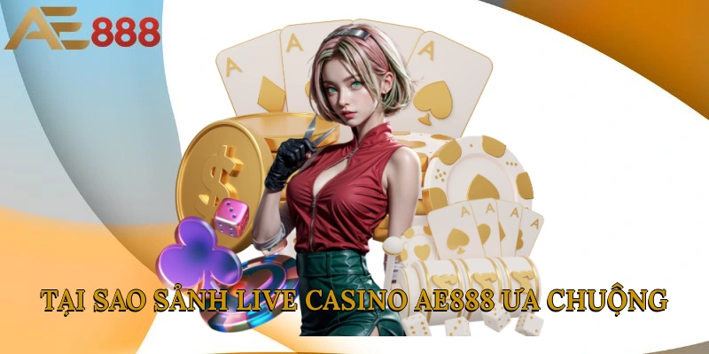 Tại sao sảnh cược live casino AE888 ưa chuộng